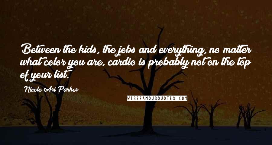 Nicole Ari Parker Quotes: Between the kids, the jobs and everything, no matter what color you are, cardio is probably not on the top of your list.