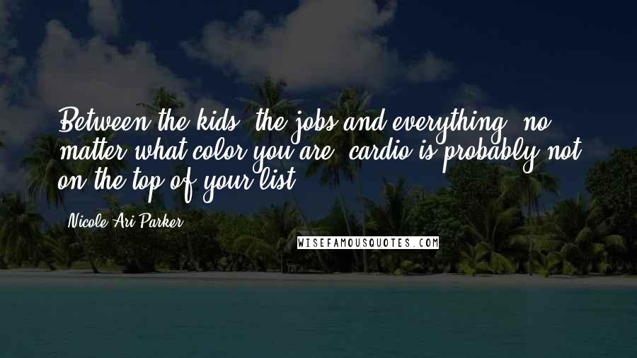 Nicole Ari Parker Quotes: Between the kids, the jobs and everything, no matter what color you are, cardio is probably not on the top of your list.