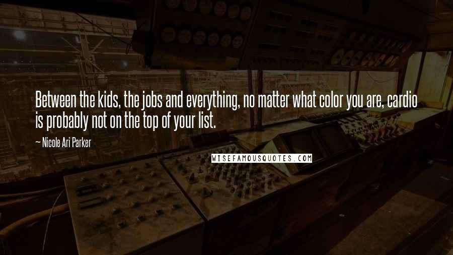 Nicole Ari Parker Quotes: Between the kids, the jobs and everything, no matter what color you are, cardio is probably not on the top of your list.