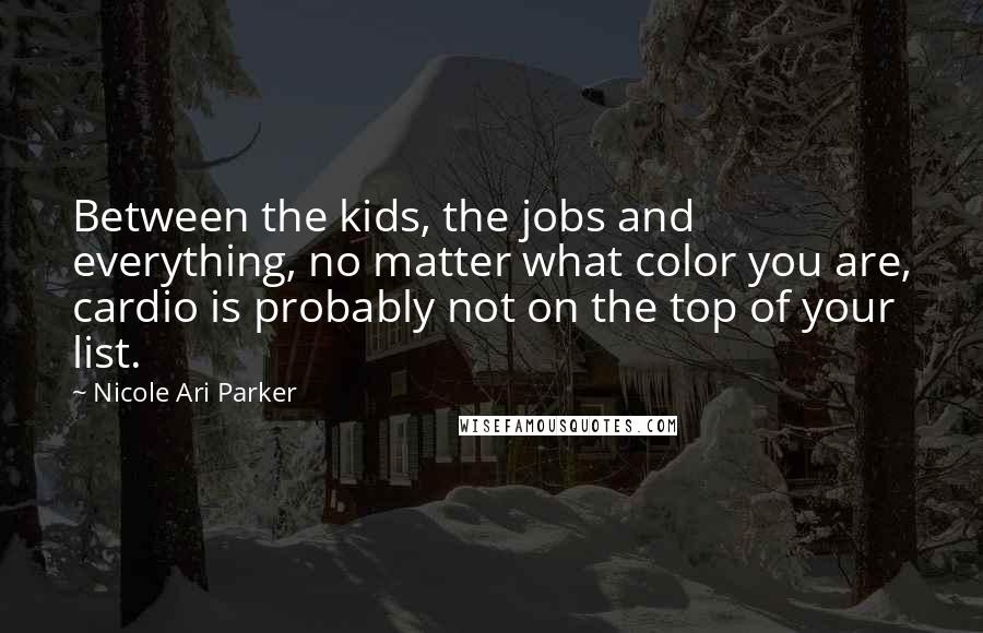 Nicole Ari Parker Quotes: Between the kids, the jobs and everything, no matter what color you are, cardio is probably not on the top of your list.