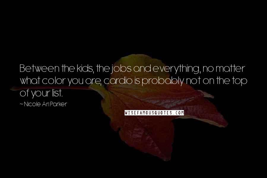 Nicole Ari Parker Quotes: Between the kids, the jobs and everything, no matter what color you are, cardio is probably not on the top of your list.