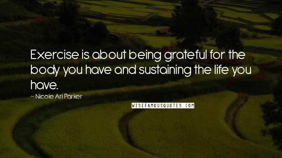 Nicole Ari Parker Quotes: Exercise is about being grateful for the body you have and sustaining the life you have.