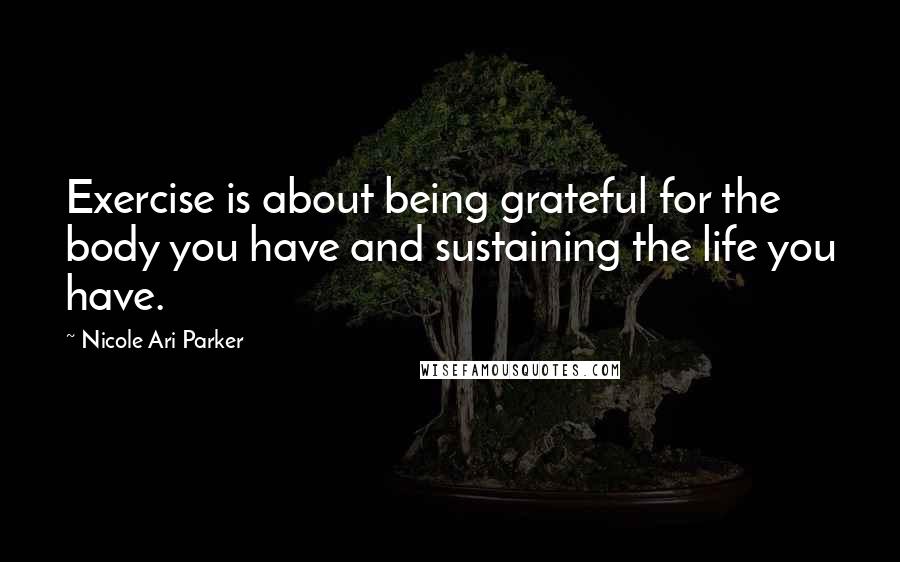 Nicole Ari Parker Quotes: Exercise is about being grateful for the body you have and sustaining the life you have.