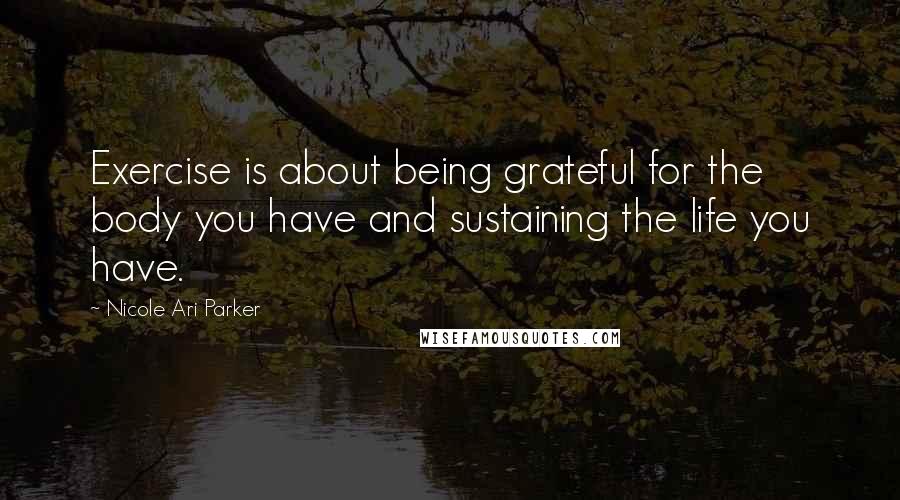 Nicole Ari Parker Quotes: Exercise is about being grateful for the body you have and sustaining the life you have.
