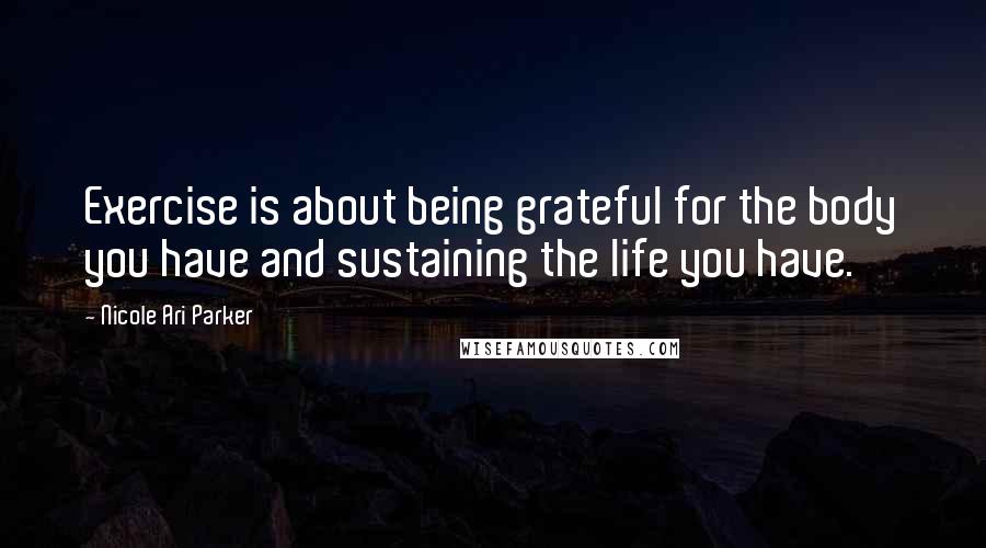Nicole Ari Parker Quotes: Exercise is about being grateful for the body you have and sustaining the life you have.