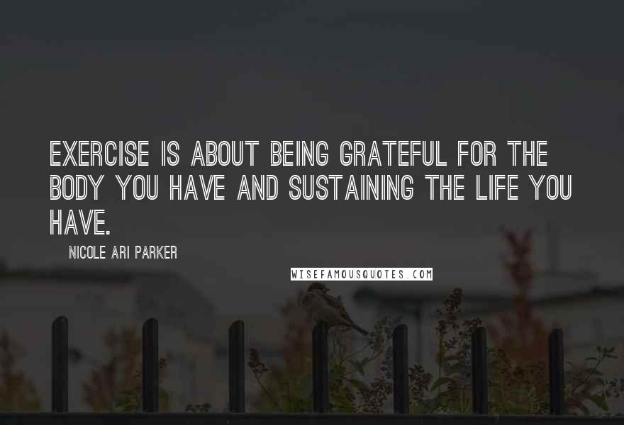 Nicole Ari Parker Quotes: Exercise is about being grateful for the body you have and sustaining the life you have.