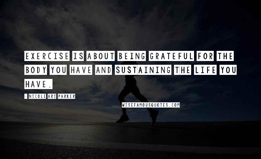 Nicole Ari Parker Quotes: Exercise is about being grateful for the body you have and sustaining the life you have.