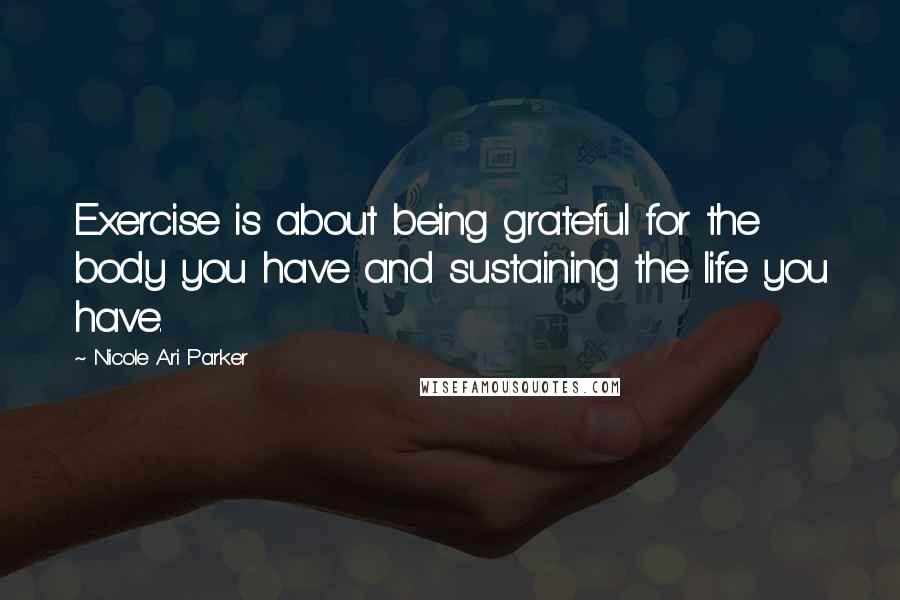 Nicole Ari Parker Quotes: Exercise is about being grateful for the body you have and sustaining the life you have.