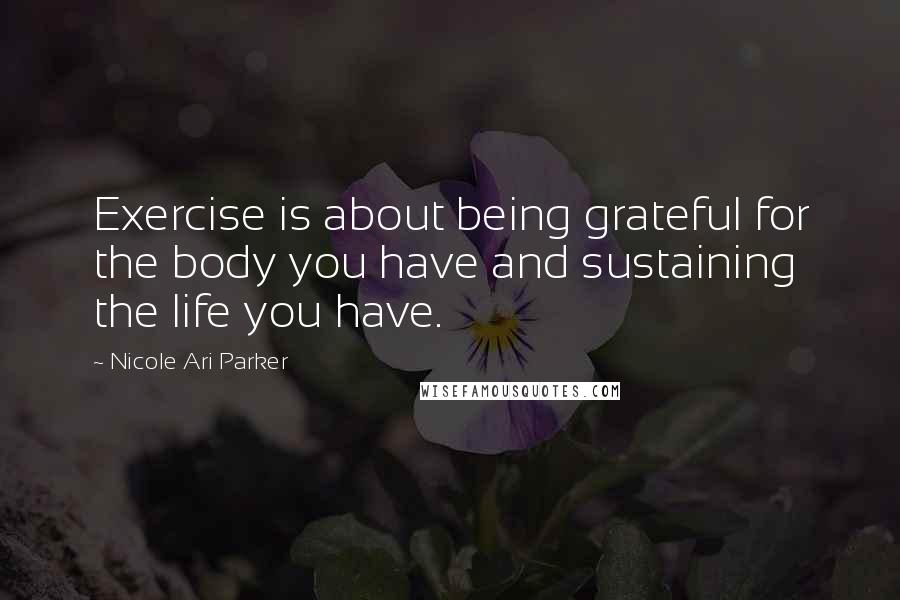 Nicole Ari Parker Quotes: Exercise is about being grateful for the body you have and sustaining the life you have.