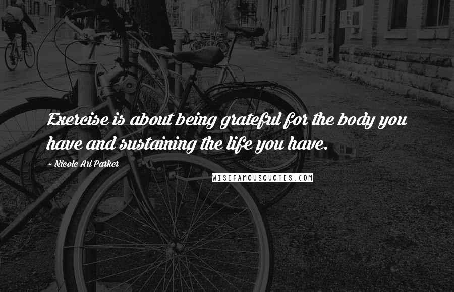 Nicole Ari Parker Quotes: Exercise is about being grateful for the body you have and sustaining the life you have.