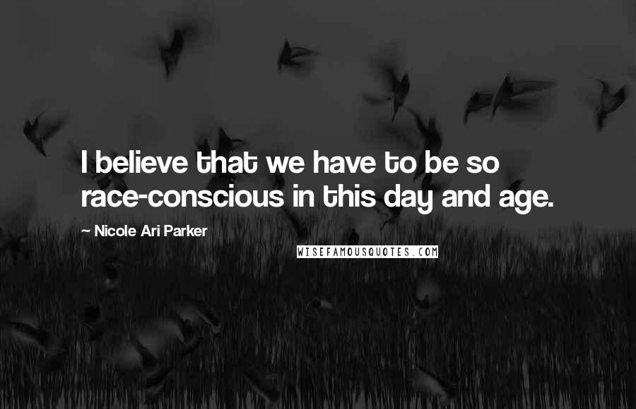 Nicole Ari Parker Quotes: I believe that we have to be so race-conscious in this day and age.