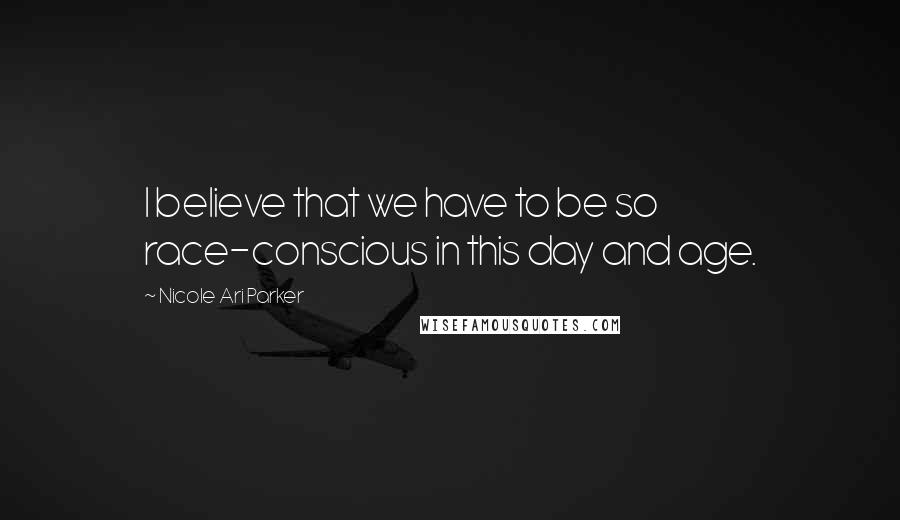 Nicole Ari Parker Quotes: I believe that we have to be so race-conscious in this day and age.