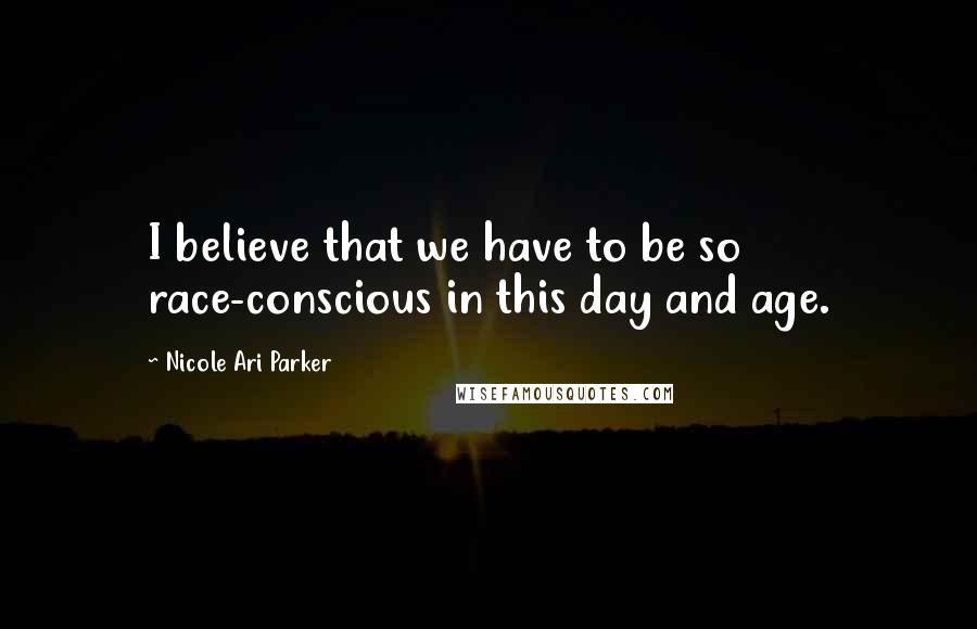 Nicole Ari Parker Quotes: I believe that we have to be so race-conscious in this day and age.