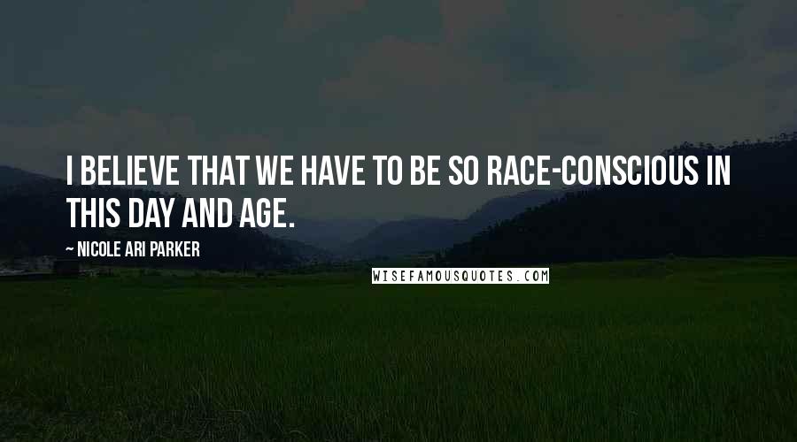 Nicole Ari Parker Quotes: I believe that we have to be so race-conscious in this day and age.