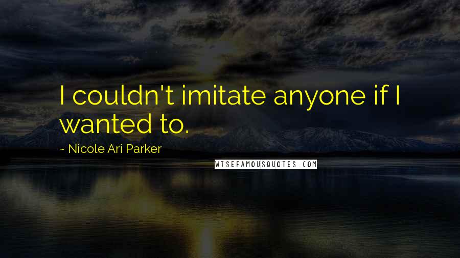 Nicole Ari Parker Quotes: I couldn't imitate anyone if I wanted to.