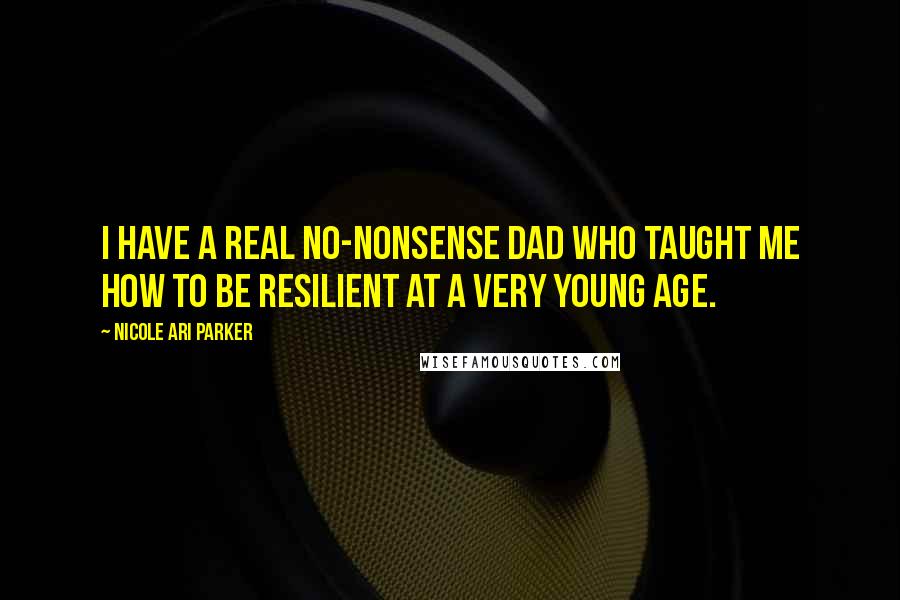 Nicole Ari Parker Quotes: I have a real no-nonsense dad who taught me how to be resilient at a very young age.