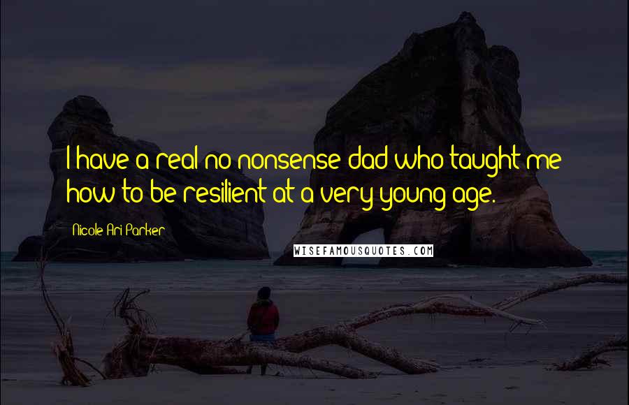 Nicole Ari Parker Quotes: I have a real no-nonsense dad who taught me how to be resilient at a very young age.