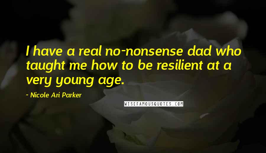 Nicole Ari Parker Quotes: I have a real no-nonsense dad who taught me how to be resilient at a very young age.