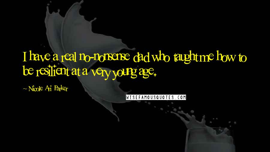 Nicole Ari Parker Quotes: I have a real no-nonsense dad who taught me how to be resilient at a very young age.