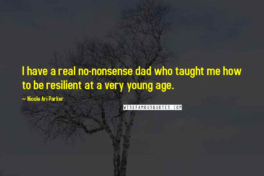 Nicole Ari Parker Quotes: I have a real no-nonsense dad who taught me how to be resilient at a very young age.