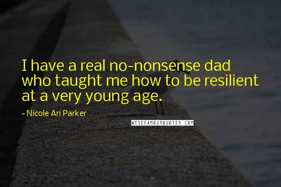 Nicole Ari Parker Quotes: I have a real no-nonsense dad who taught me how to be resilient at a very young age.