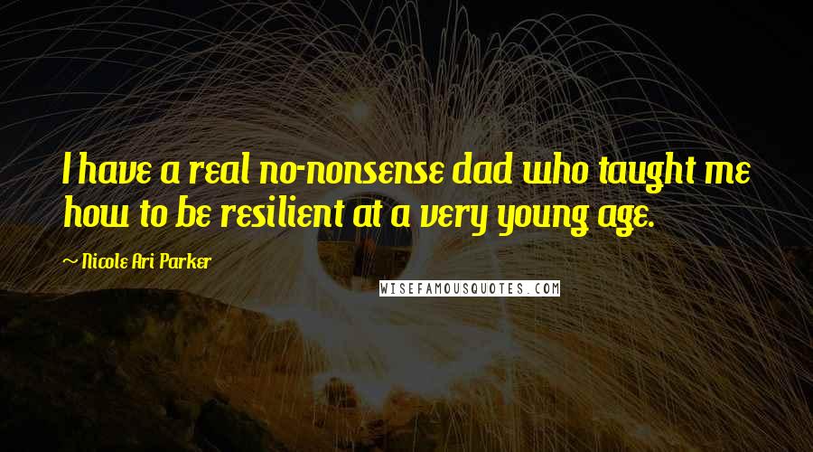 Nicole Ari Parker Quotes: I have a real no-nonsense dad who taught me how to be resilient at a very young age.