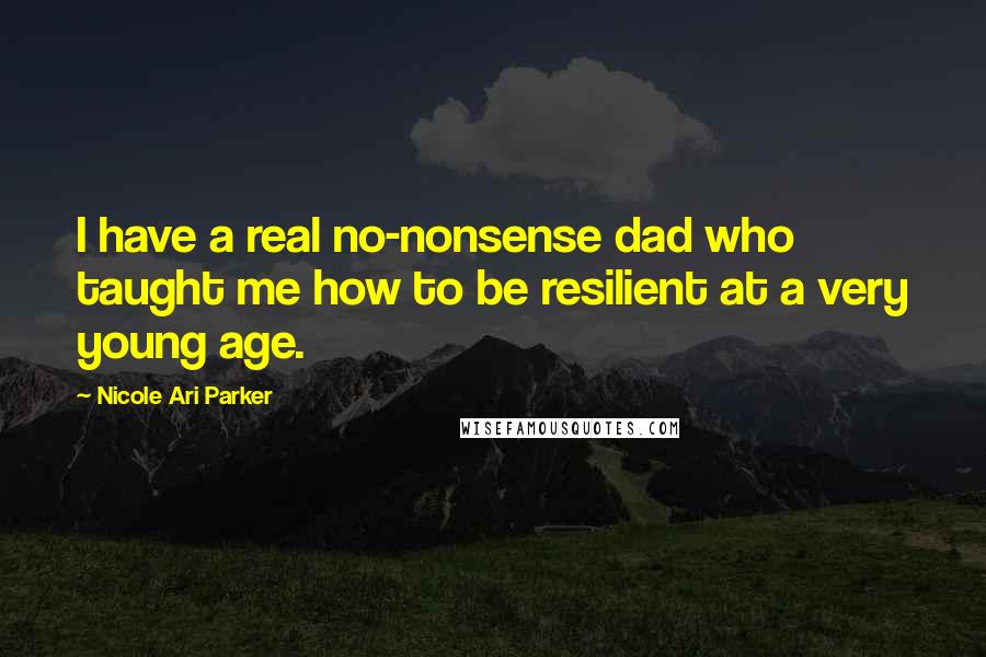 Nicole Ari Parker Quotes: I have a real no-nonsense dad who taught me how to be resilient at a very young age.