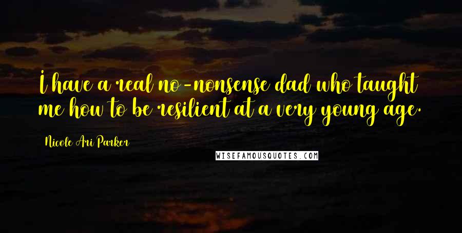 Nicole Ari Parker Quotes: I have a real no-nonsense dad who taught me how to be resilient at a very young age.