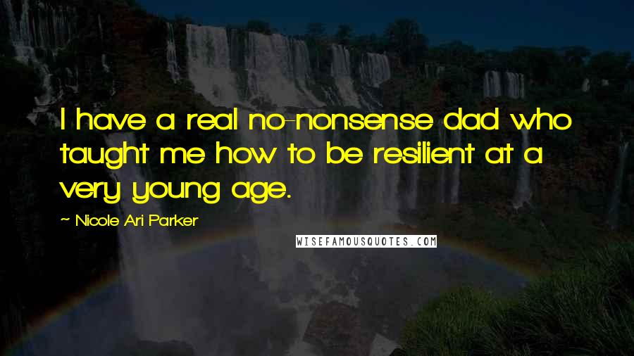 Nicole Ari Parker Quotes: I have a real no-nonsense dad who taught me how to be resilient at a very young age.