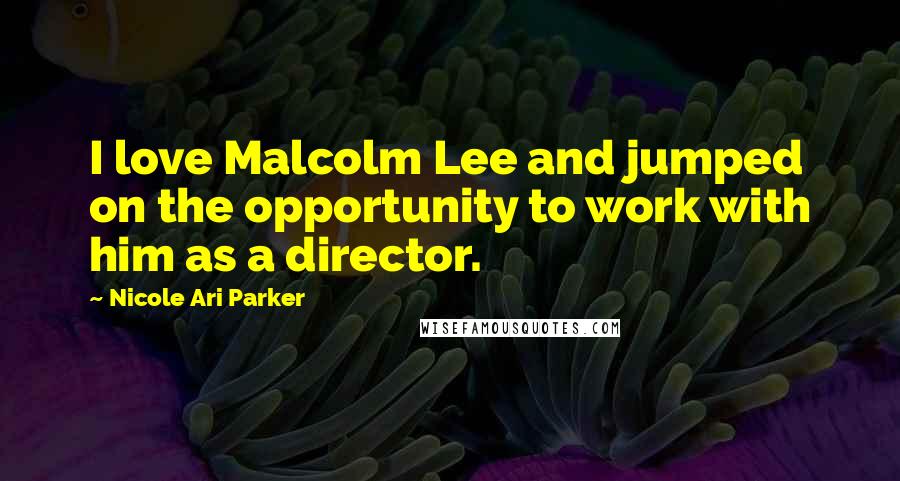 Nicole Ari Parker Quotes: I love Malcolm Lee and jumped on the opportunity to work with him as a director.