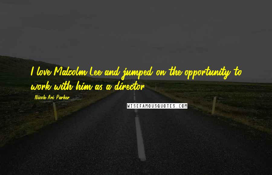 Nicole Ari Parker Quotes: I love Malcolm Lee and jumped on the opportunity to work with him as a director.
