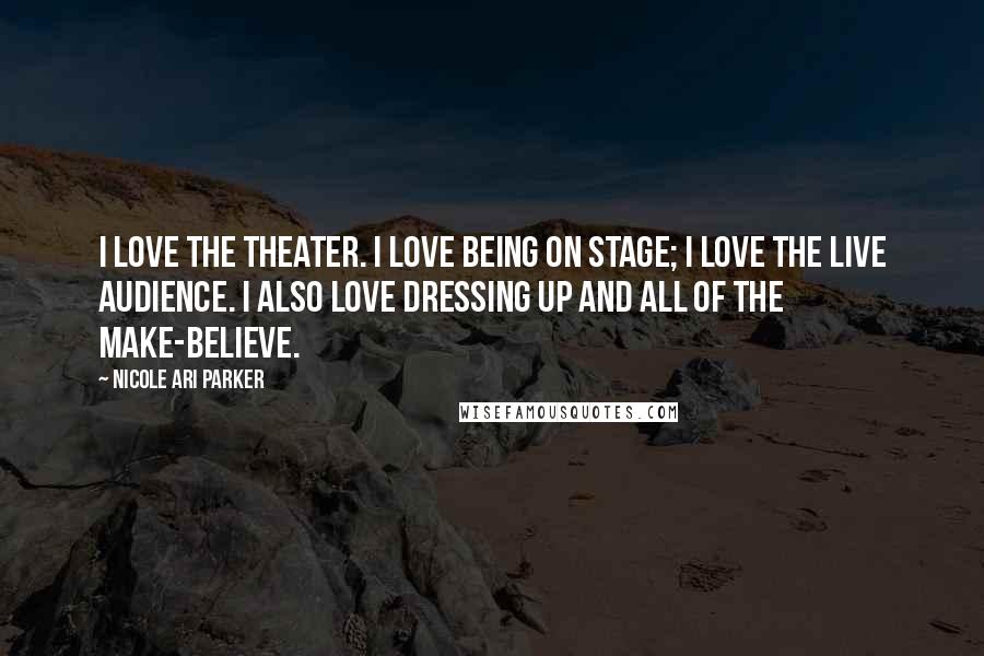 Nicole Ari Parker Quotes: I love the theater. I love being on stage; I love the live audience. I also love dressing up and all of the make-believe.