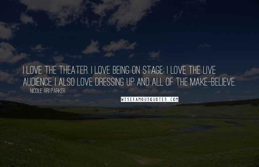 Nicole Ari Parker Quotes: I love the theater. I love being on stage; I love the live audience. I also love dressing up and all of the make-believe.