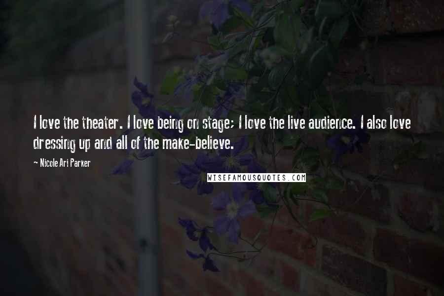Nicole Ari Parker Quotes: I love the theater. I love being on stage; I love the live audience. I also love dressing up and all of the make-believe.
