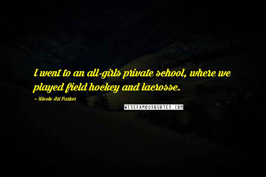 Nicole Ari Parker Quotes: I went to an all-girls private school, where we played field hockey and lacrosse.