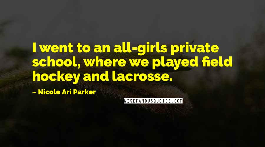 Nicole Ari Parker Quotes: I went to an all-girls private school, where we played field hockey and lacrosse.