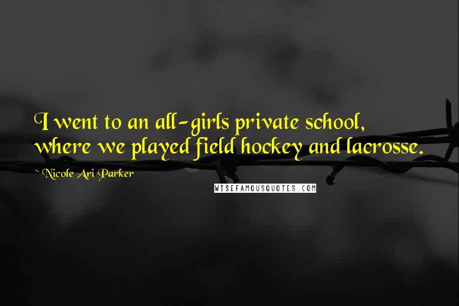 Nicole Ari Parker Quotes: I went to an all-girls private school, where we played field hockey and lacrosse.