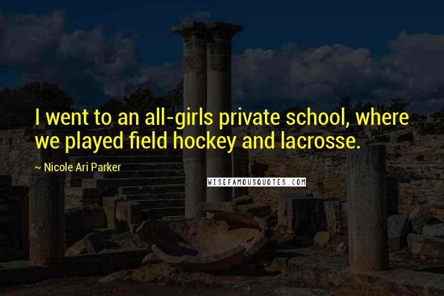 Nicole Ari Parker Quotes: I went to an all-girls private school, where we played field hockey and lacrosse.