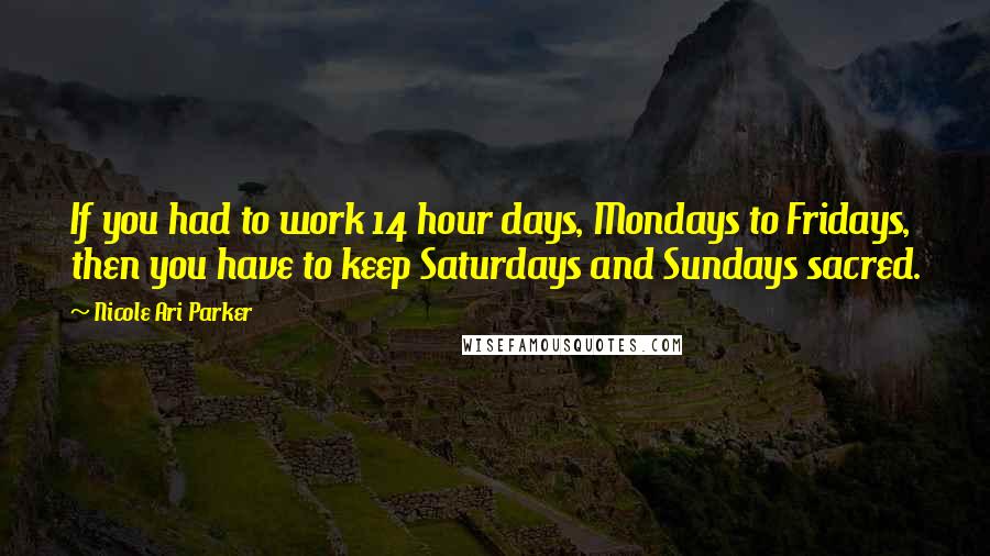 Nicole Ari Parker Quotes: If you had to work 14 hour days, Mondays to Fridays, then you have to keep Saturdays and Sundays sacred.