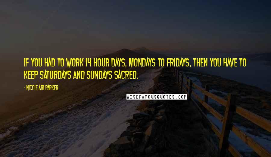 Nicole Ari Parker Quotes: If you had to work 14 hour days, Mondays to Fridays, then you have to keep Saturdays and Sundays sacred.