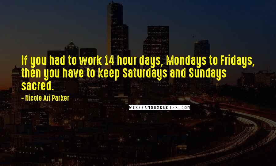Nicole Ari Parker Quotes: If you had to work 14 hour days, Mondays to Fridays, then you have to keep Saturdays and Sundays sacred.