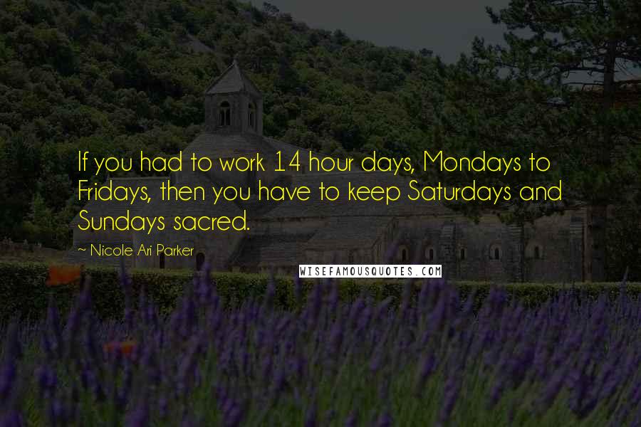 Nicole Ari Parker Quotes: If you had to work 14 hour days, Mondays to Fridays, then you have to keep Saturdays and Sundays sacred.