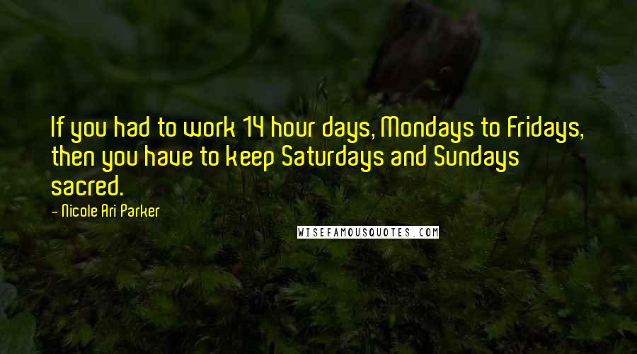 Nicole Ari Parker Quotes: If you had to work 14 hour days, Mondays to Fridays, then you have to keep Saturdays and Sundays sacred.