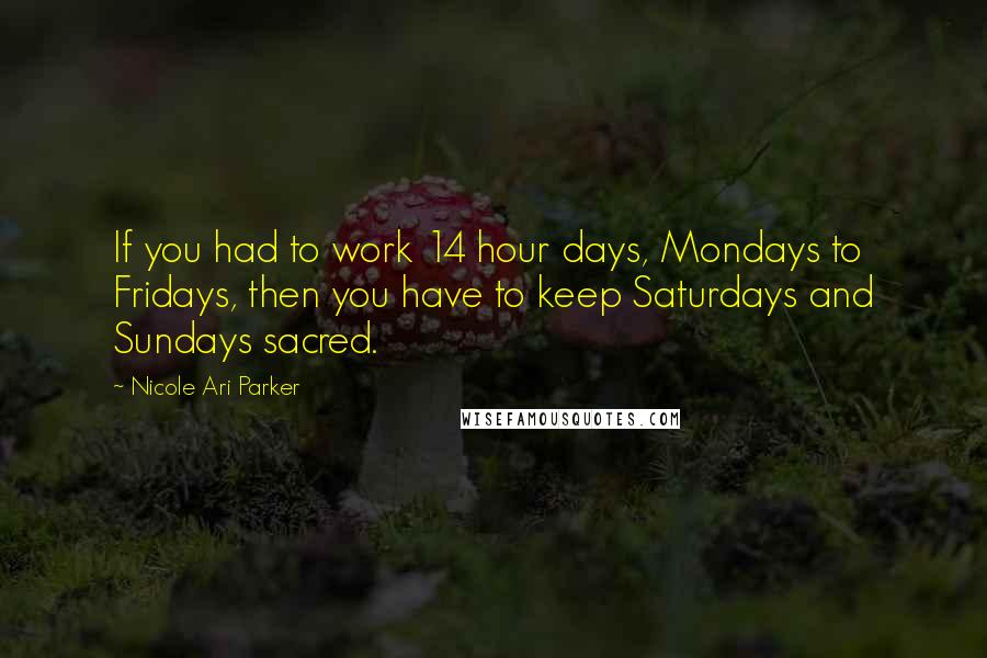 Nicole Ari Parker Quotes: If you had to work 14 hour days, Mondays to Fridays, then you have to keep Saturdays and Sundays sacred.