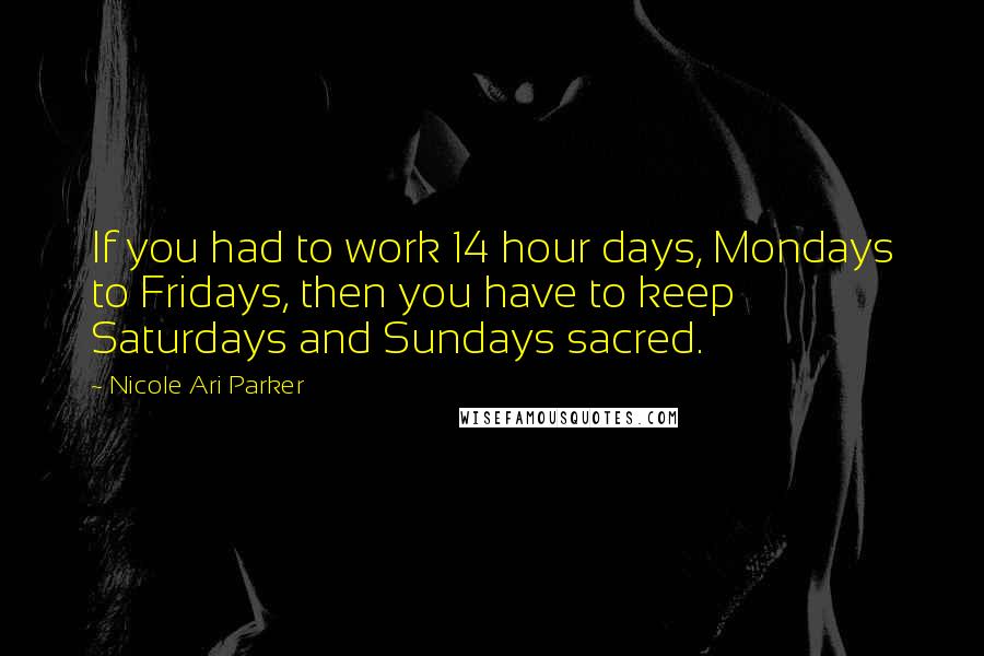 Nicole Ari Parker Quotes: If you had to work 14 hour days, Mondays to Fridays, then you have to keep Saturdays and Sundays sacred.