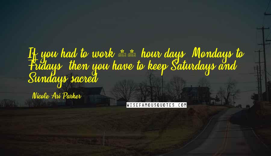 Nicole Ari Parker Quotes: If you had to work 14 hour days, Mondays to Fridays, then you have to keep Saturdays and Sundays sacred.