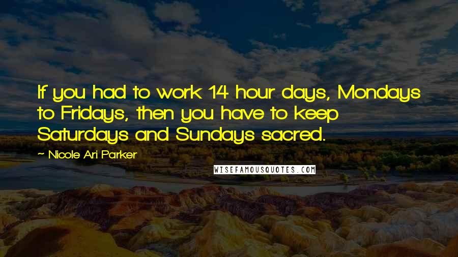 Nicole Ari Parker Quotes: If you had to work 14 hour days, Mondays to Fridays, then you have to keep Saturdays and Sundays sacred.