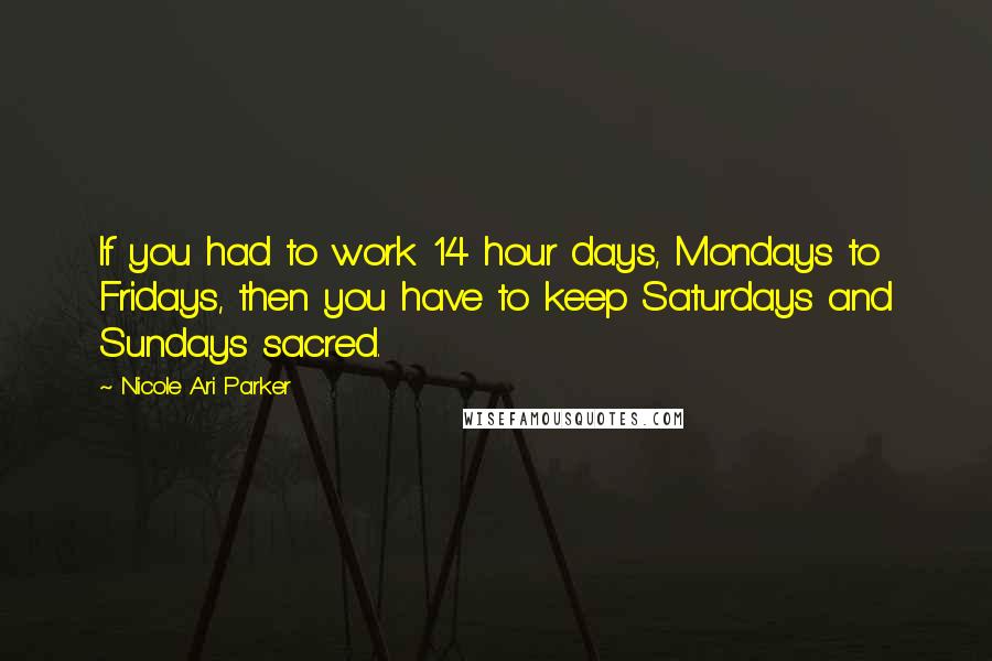 Nicole Ari Parker Quotes: If you had to work 14 hour days, Mondays to Fridays, then you have to keep Saturdays and Sundays sacred.