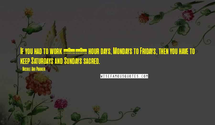 Nicole Ari Parker Quotes: If you had to work 14 hour days, Mondays to Fridays, then you have to keep Saturdays and Sundays sacred.