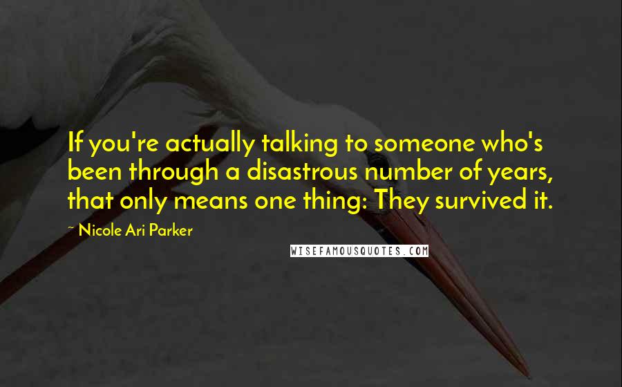 Nicole Ari Parker Quotes: If you're actually talking to someone who's been through a disastrous number of years, that only means one thing: They survived it.